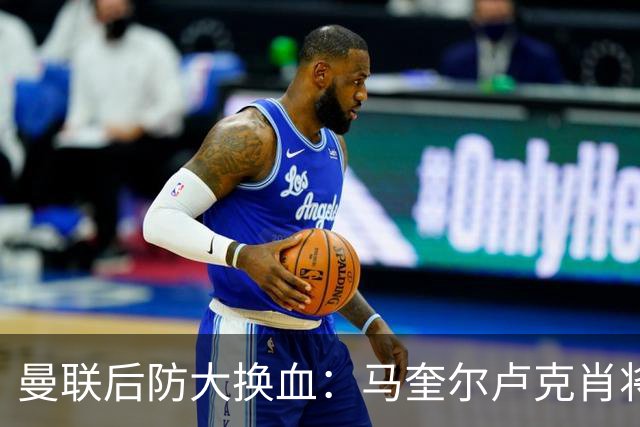 曼联后防大换血：马奎尔卢克肖将离队，特鲁弗特与贝尔纳尔成引援重点