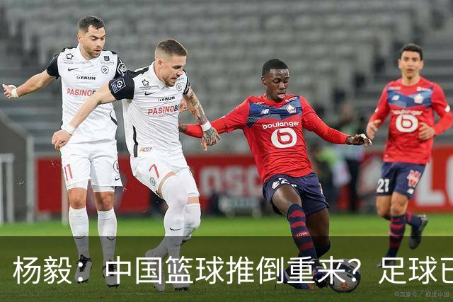 杨毅：中国篮球推倒重来？足球已经推到监狱了！郭振明以后晋升无望