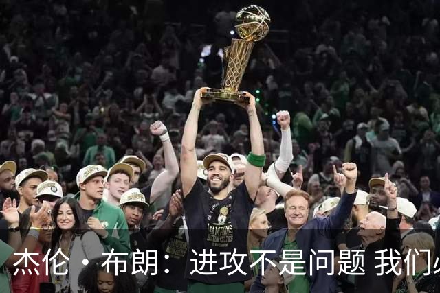 杰伦·布朗：进攻不是问题 我们必须把防守当成球队立身之本