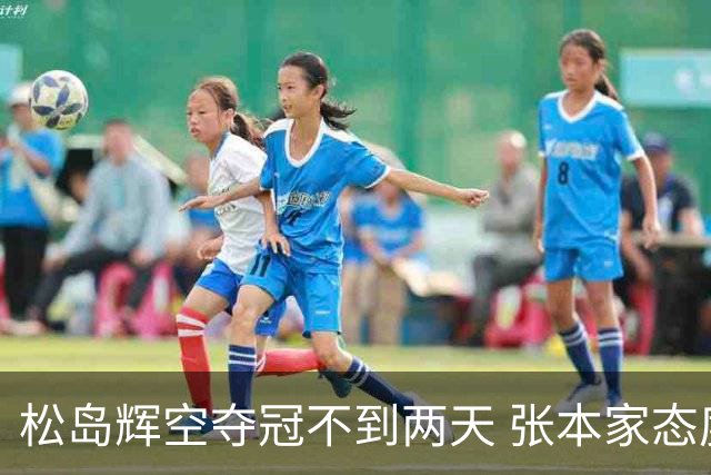 松岛辉空夺冠不到两天 张本家态度很明显 全日寒心 难怪“无视”美和