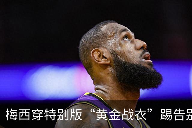 梅西穿特别版“黄金战衣”踢告别战，球迷又有得收藏版本