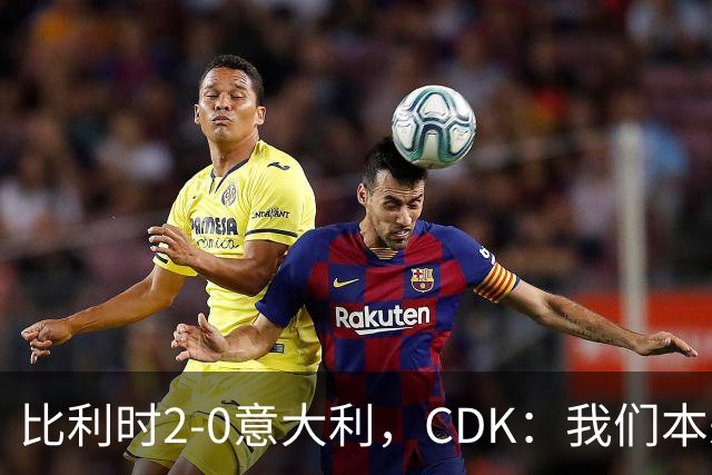 比利时2-0意大利，CDK：我们本来还能进更多球；我喜欢踢中路