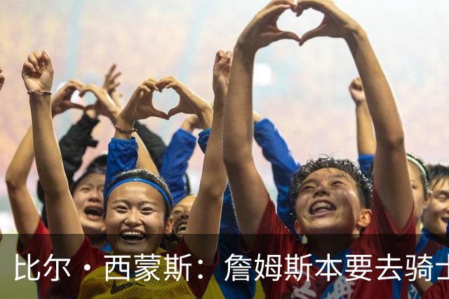 比尔·西蒙斯：詹姆斯本要去骑士，后来事情变了