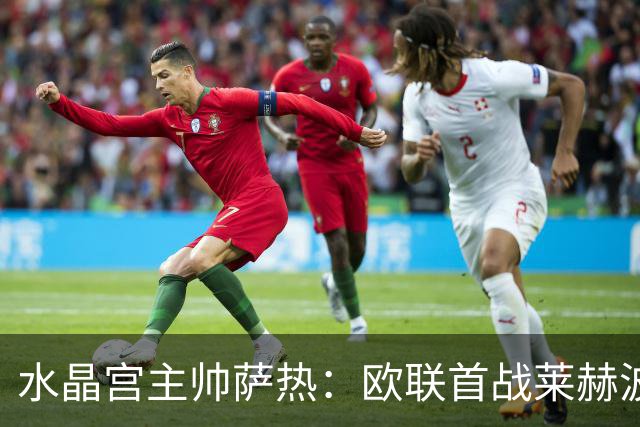 水晶宫主帅萨热：欧联首战莱赫波兹南，取胜才算创造历史