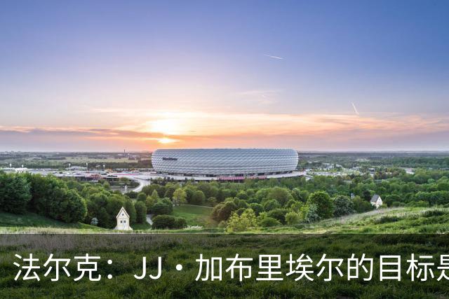 法尔克：JJ·加布里埃尔的目标是去皇马、巴萨、拜仁或巴黎