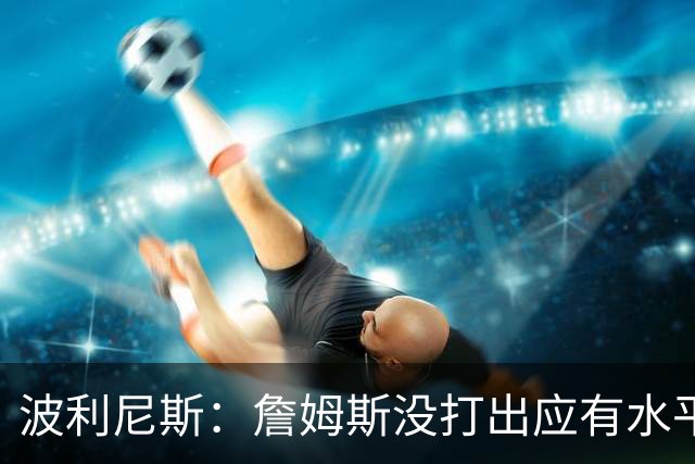 波利尼斯：詹姆斯没打出应有水平，本该比威少更早场均三双