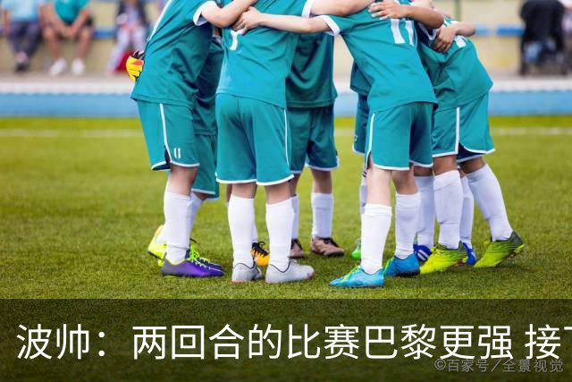波帅：两回合的比赛巴黎更强 接下去几周将很困难