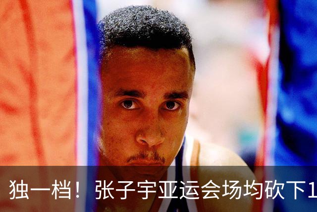 独一档！张子宇亚运会场均砍下19.5分6.3板 投篮命中率达83.7%