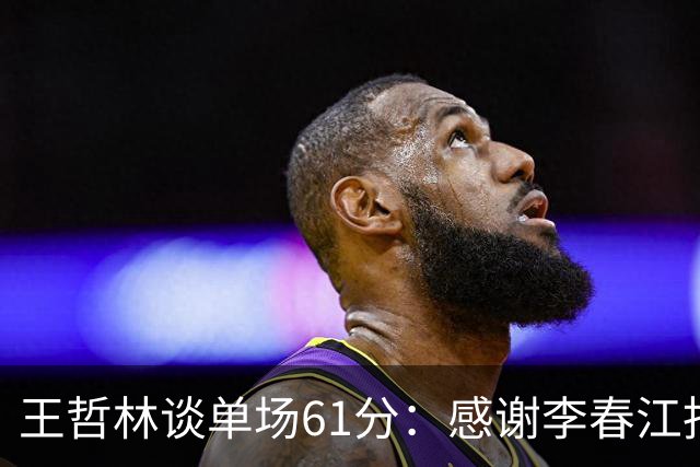 王哲林谈单场61分：感谢李春江指导和队友们