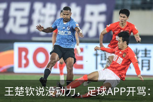 王楚钦说没动力，足球APP开骂：滚去娱乐圈，至于吗？