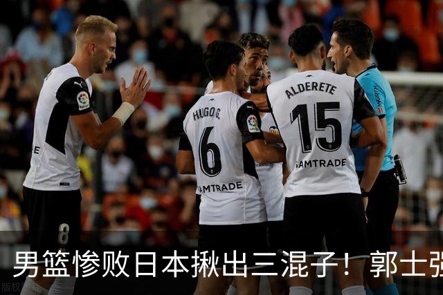 男篮惨败日本揪出三混子！郭士强输球后甩锅，第一后卫被打回原形