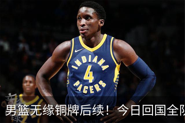 男篮无缘铜牌后续！今日回国全队写检讨未提领导，备战经费也公布