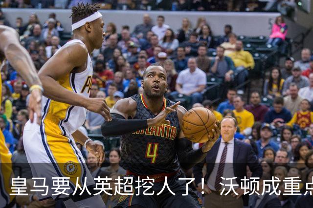 皇马要从英超挖人了！沃顿成重点目标