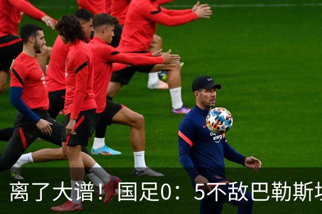 离了大谱！国足0：5不敌巴勒斯坦队，60年不败纪录告破