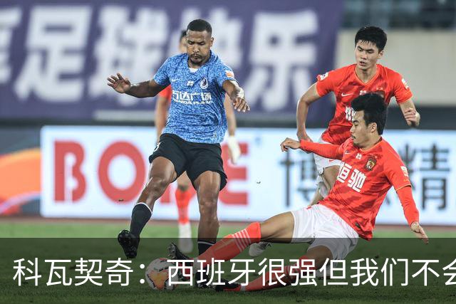 科瓦契奇：西班牙很强但我们不会害怕，击败他们并非不可能的任务