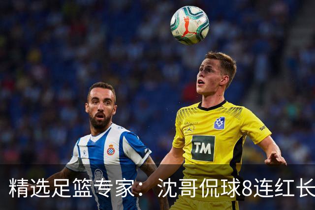 精选足篮专家：沈哥侃球8连红长线12中11 旺哥6连红