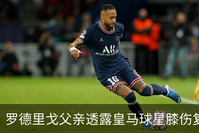 罗德里戈父亲透露皇马球星膝伤复出时间：他会在2月份之前回归