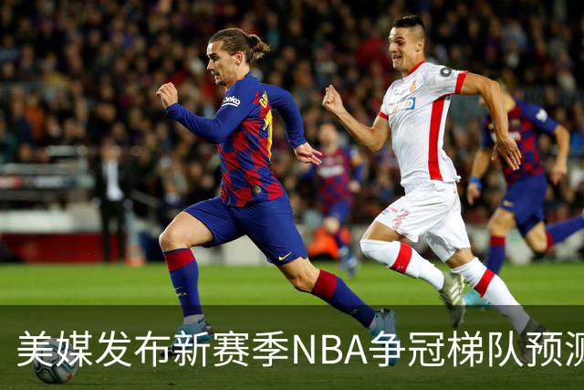 美媒发布新赛季NBA争冠梯队预测，76人等四队第一档，湖人火箭第二档