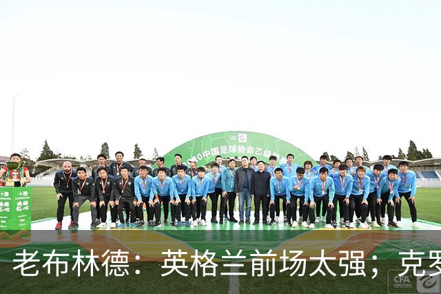 老布林德：英格兰前场太强；克罗地亚正在走下坡路