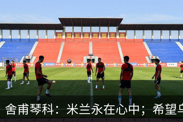 舍甫琴科：米兰永在心中；希望乌克兰早日和平