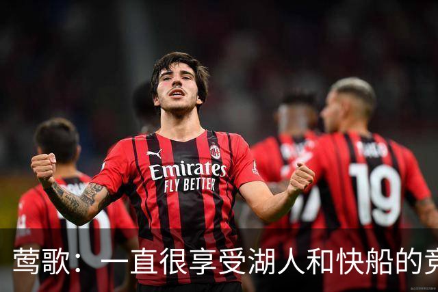 莺歌：一直很享受湖人和快船的竞争 感觉像在为主场归属权而战