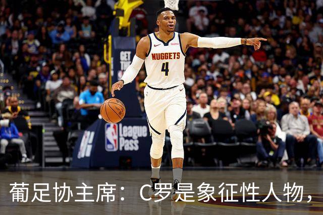 葡足协主席：C罗是象征性人物，将一直是我们计划中的一部分