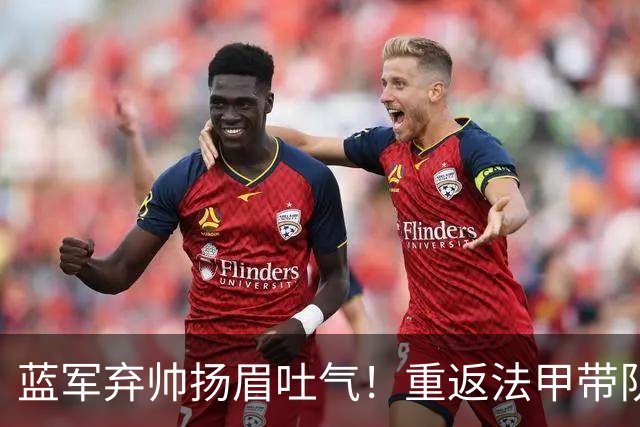 蓝军弃帅扬眉吐气！重返法甲带队5轮不败 高居联赛第2