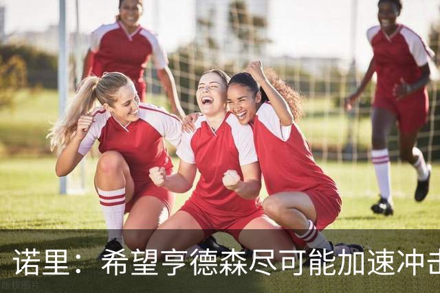 诺里：希望亨德森尽可能加速冲击 我认为他有点像威少