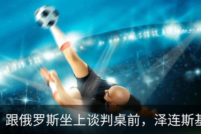 跟俄罗斯坐上谈判桌前，泽连斯基提前向乌民众透底，加入北约很难