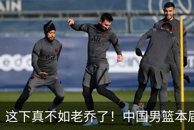 这下真不如老乔了！中国男篮本届亚运会仅第四名 上一届还有铜牌