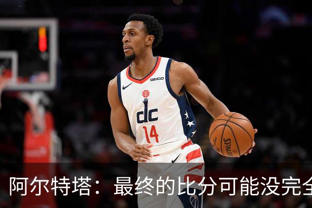 阿尔特塔：最终的比分可能没完全反映出我们在场上的实际表现