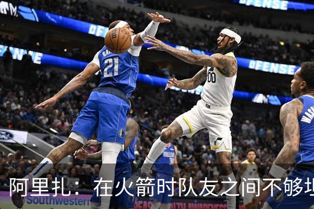 阿里扎：在火箭时队友之间不够坦诚 保罗因直言不讳没少吃亏