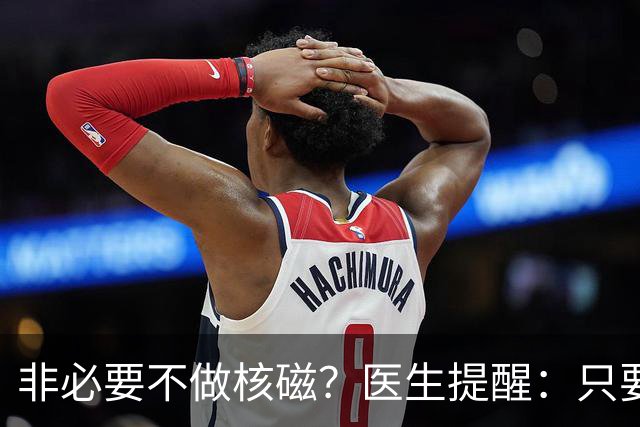 非必要不做核磁？医生提醒：只要做过核磁，这7件事一定要多注意