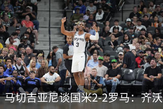 马切吉亚尼谈国米2-2罗马：齐沃比以往更生气