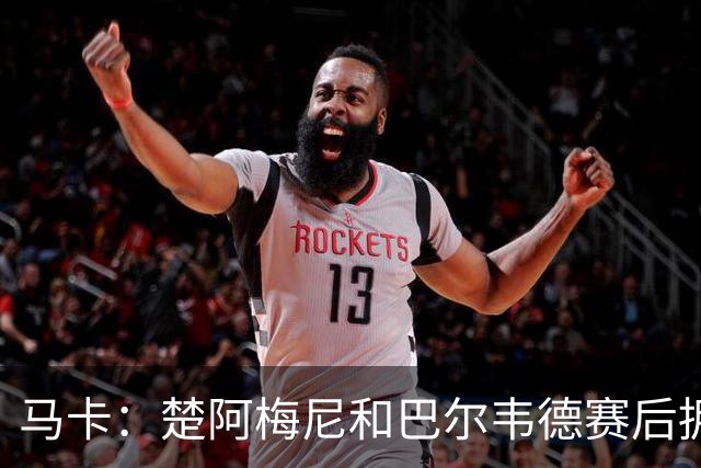 马卡：楚阿梅尼和巴尔韦德赛后拥抱，两人关系已修复