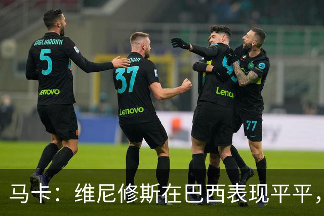 马卡：维尼修斯在巴西表现平平，穆帅需在国家德比前尽快激活他