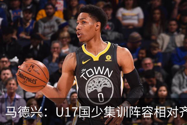 马德兴：U17国少集训阵容相对齐整 万项回归谢晋打不上比赛落选