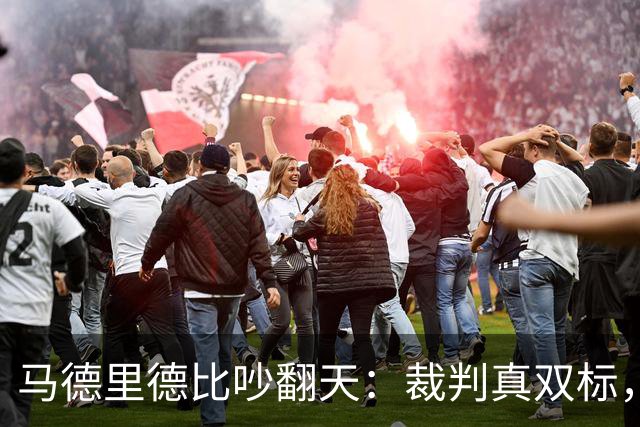 马德里德比吵翻天：裁判真双标，还是皇马在找台阶？