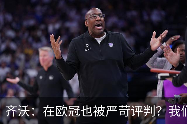 齐沃：在欧冠也被严苛评判？我们早已经习惯这样的舆论环境了