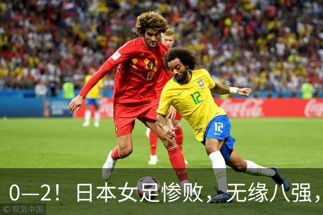 0—2！日本女足惨败，无缘八强，此前连续五届晋级四强