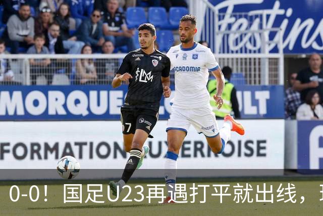 0-0！国足U23再遇打平就出线，球员使用上遭质疑，数据上差太大