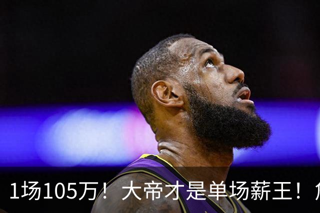 1场105万！大帝才是单场薪王！詹杜库吊车尾