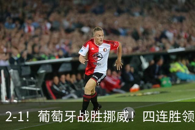 2-1！葡萄牙战胜挪威！四连胜领跑积分榜，C罗最新消息，再次更新