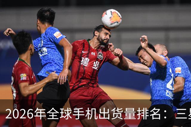 2026年全球手机出货量排名：三星1.2亿台第一 苹果第二 华为未上榜