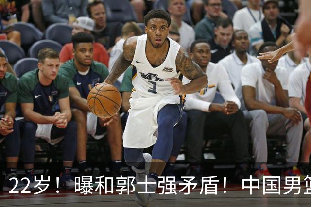 22岁！曝和郭士强矛盾！中国男篮第一双能卫