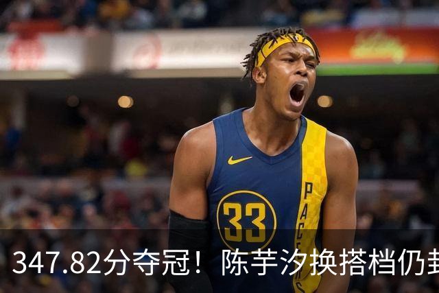 347.82分夺冠！陈芋汐换搭档仍封神：无全红婵，10米台靠她当门面