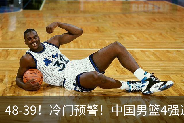 48-39！冷门预警！中国男篮4强遇阻，首发一人低迷，5中0，廖三宁立大功