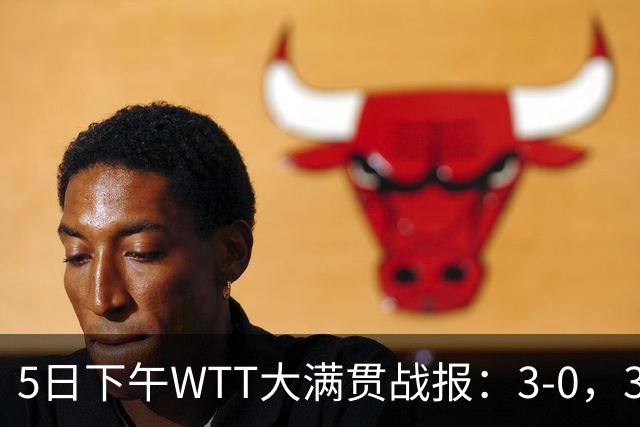 5日下午WTT大满贯战报：3-0，3-2！蒯曼剃光头，张本智和逆转！