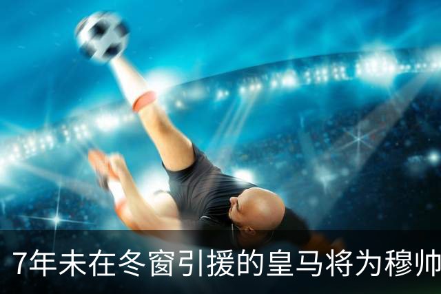 7年未在冬窗引援的皇马将为穆帅破例，一月份签约阿森纳7000万欧元中场