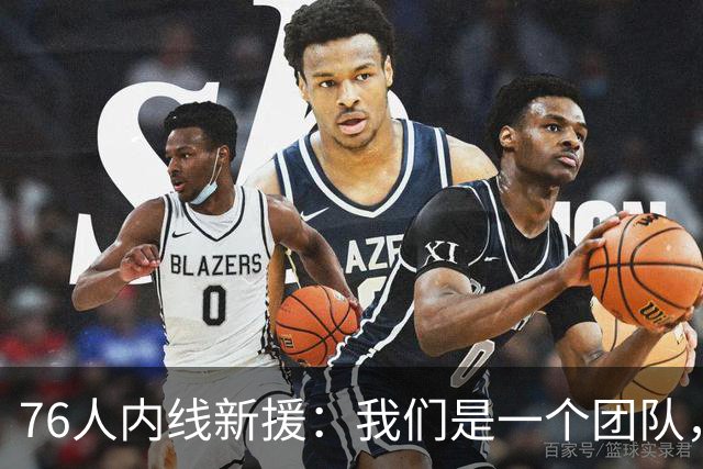 76人内线新援：我们是一个团队，不管谁上场，只要把活干好就好了